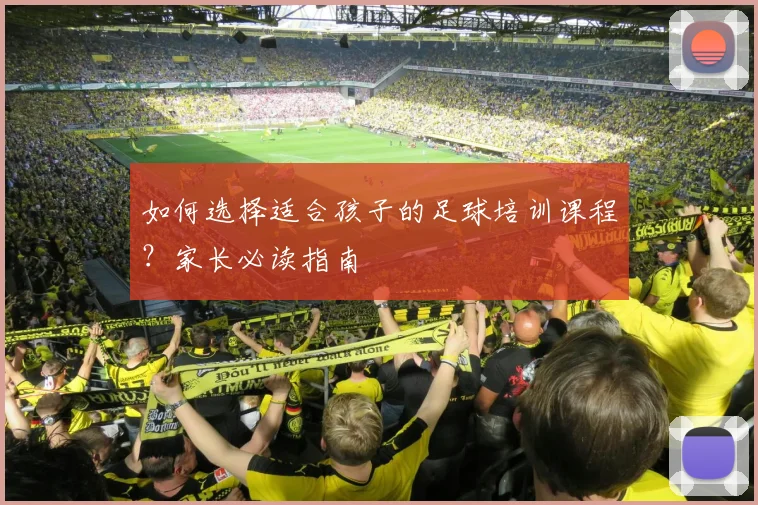 如何选择适合孩子的足球培训课程?家长必读指南