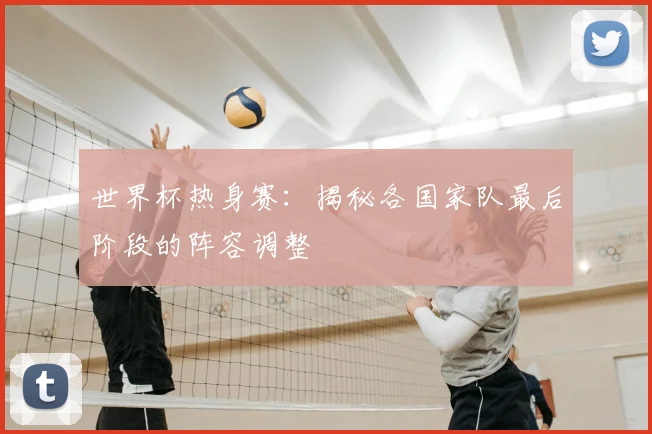 世界杯热身赛:揭秘各国家队最后阶段的阵容调整
