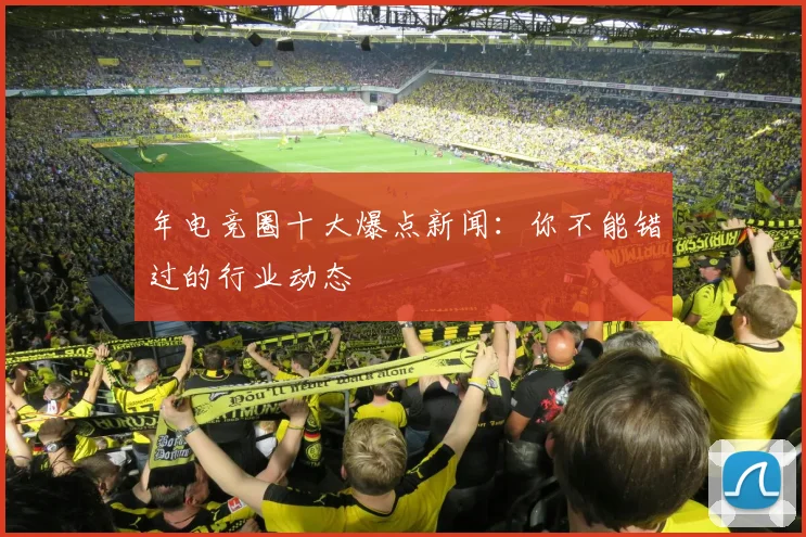 年电竞圈十大爆点新闻：你不能错过的行业动态