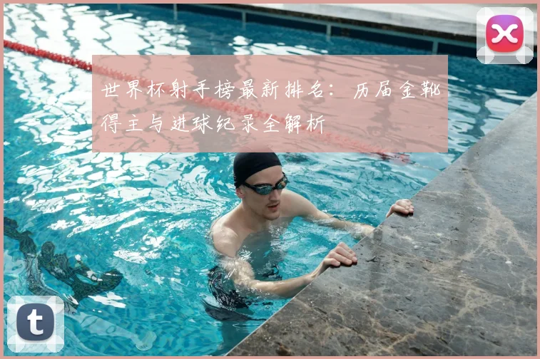 世界杯射手榜最新排名:历届金靴得主与进球纪录全解析