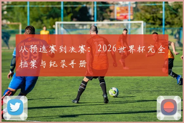 从预选赛到决赛：2026世界杯完全档案与纪录手册