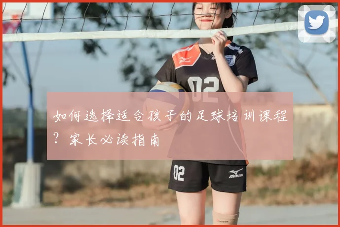 如何选择适合孩子的足球培训课程?家长必读指南