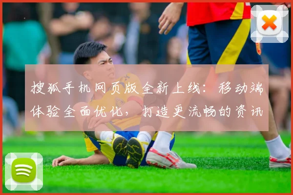搜狐手机网页版全新上线：移动端体验全面优化，打造更流畅的资讯浏览平台
