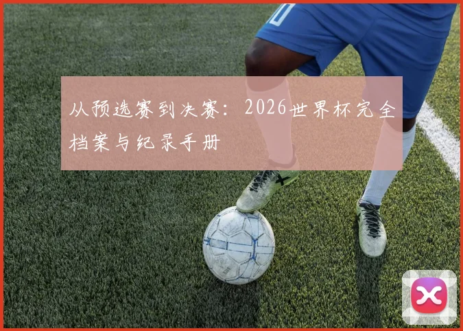从预选赛到决赛:2026世界杯完全档案与纪录手册