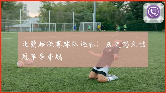 北爱超联赛球队巡礼:历史悠久的冠军争夺战