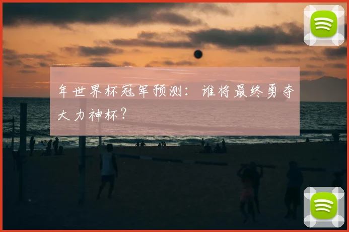 年世界杯冠军预测:谁将最终勇夺大力神杯?